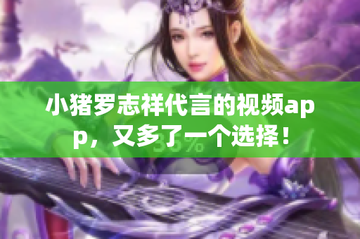 小猪罗志祥代言的视频app，又多了一个选择！