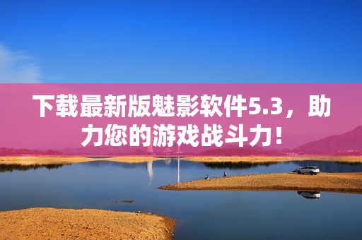 下载最新版魅影软件5.3，助力您的游戏战斗力！