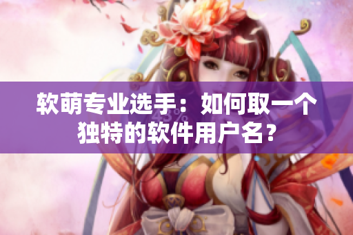 软萌专业选手：如何取一个独特的软件用户名？