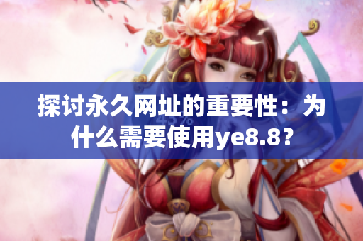 探讨永久网址的重要性：为什么需要使用ye8.8？