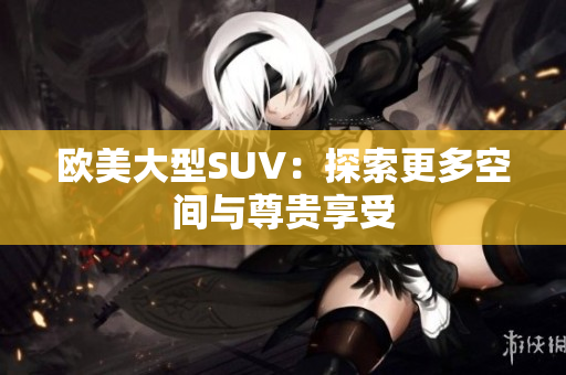 欧美大型SUV：探索更多空间与尊贵享受