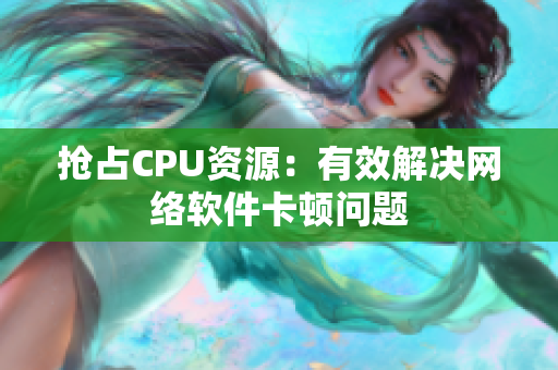 抢占CPU资源：有效解决网络软件卡顿问题