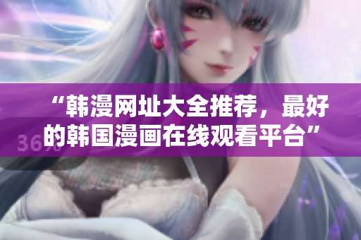“韩漫网址大全推荐，最好的韩国漫画在线观看平台”