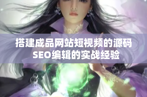 搭建成品网站短视频的源码  SEO编辑的实战经验