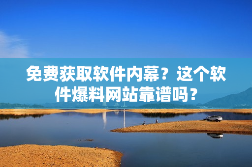 免费获取软件内幕？这个软件爆料网站靠谱吗？