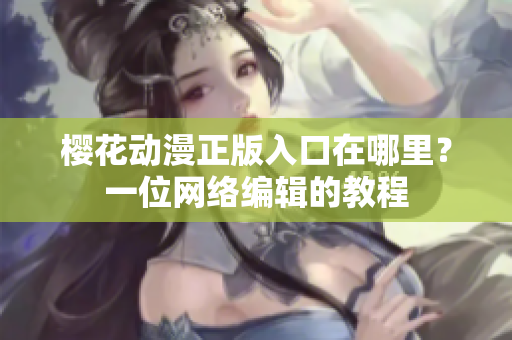樱花动漫正版入口在哪里？一位网络编辑的教程