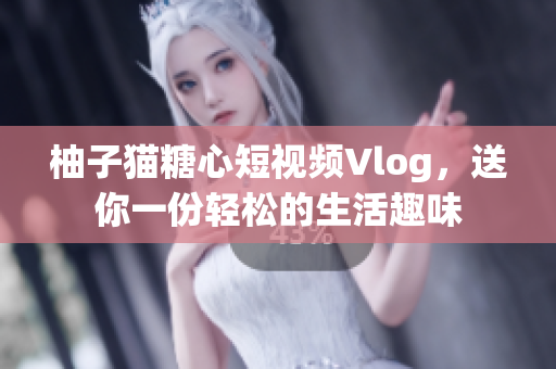 柚子猫糖心短视频Vlog，送你一份轻松的生活趣味