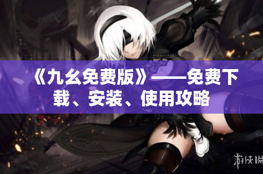 《九幺免费版》——免费下载、安装、使用攻略