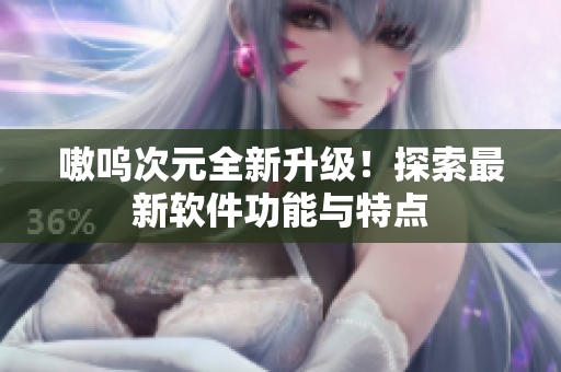 嗷呜次元全新升级！探索最新软件功能与特点