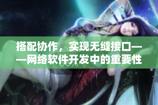 搭配协作，实现无缝接口——网络软件开发中的重要性