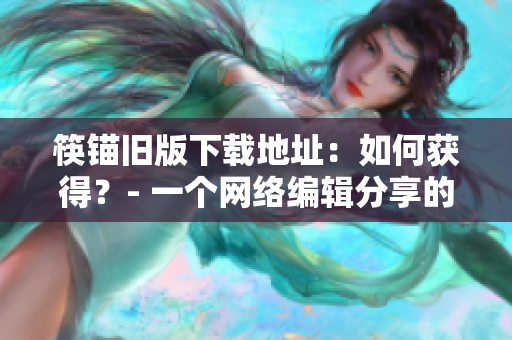 筷锚旧版下载地址：如何获得？- 一个网络编辑分享的教程