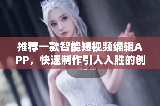 推荐一款智能短视频编辑APP，快速制作引人入胜的创意作品！
