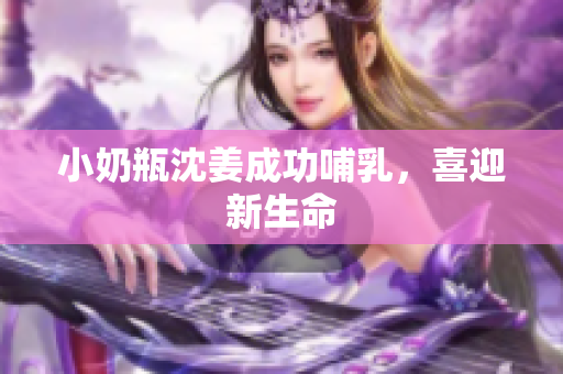 小奶瓶沈姜成功哺乳，喜迎新生命