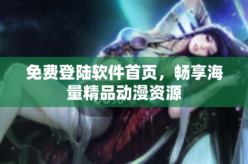 免费登陆软件首页，畅享海量精品动漫资源