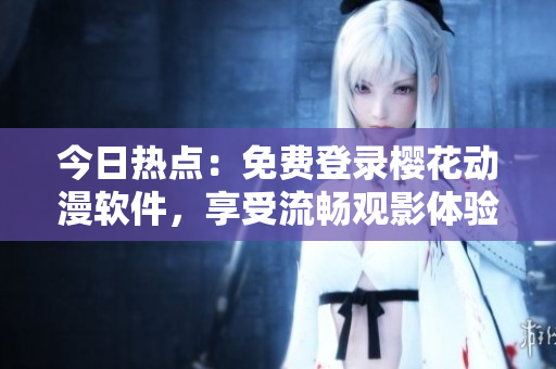今日热点：免费登录樱花动漫软件，享受流畅观影体验