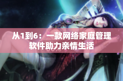 从1到6：一款网络家庭管理软件助力亲情生活
