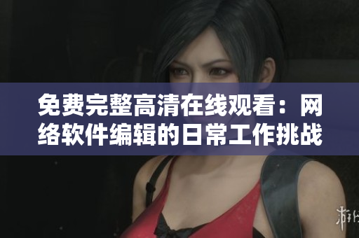 免费完整高清在线观看：网络软件编辑的日常工作挑战