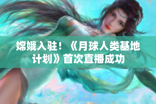 嫦娥入驻！《月球人类基地计划》首次直播成功