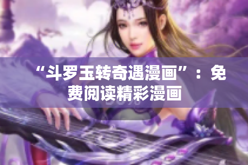 “斗罗玉转奇遇漫画”：免费阅读精彩漫画