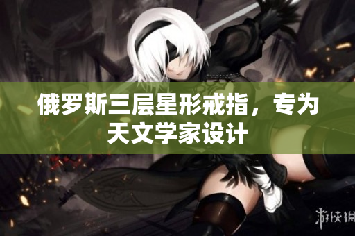 俄罗斯三层星形戒指，专为天文学家设计