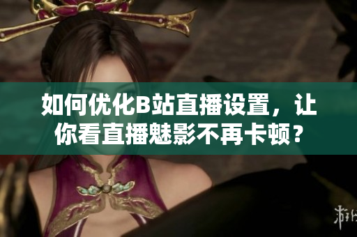 如何优化B站直播设置，让你看直播魅影不再卡顿？