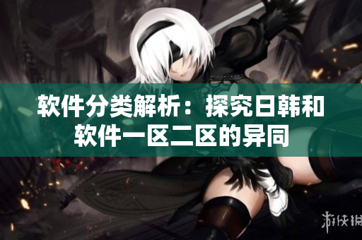 软件分类解析：探究日韩和软件一区二区的异同