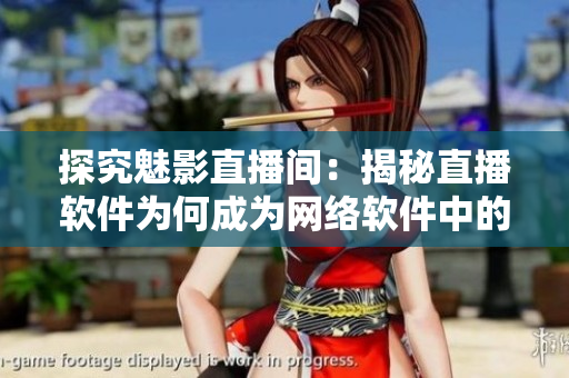 探究魅影直播间：揭秘直播软件为何成为网络软件中的宠儿