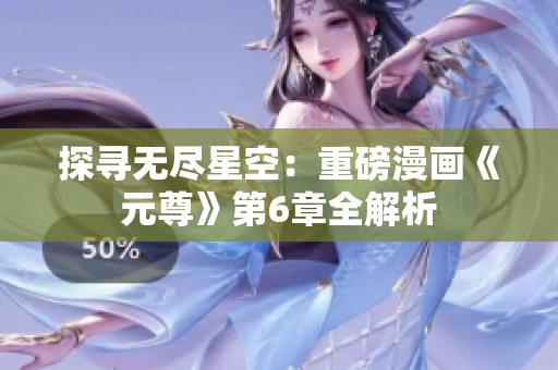 探寻无尽星空：重磅漫画《元尊》第6章全解析
