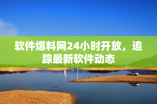 软件爆料网24小时开放，追踪最新软件动态