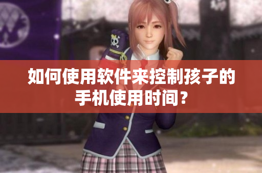 如何使用软件来控制孩子的手机使用时间？
