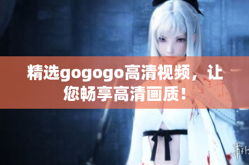 精选gogogo高清视频，让您畅享高清画质！
