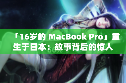「16岁的 MacBook Pro」重生于日本：故事背后的惊人历程