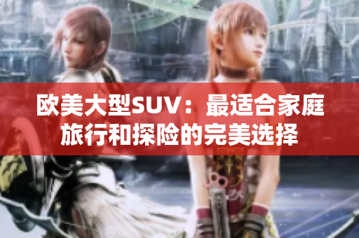 欧美大型SUV：最适合家庭旅行和探险的完美选择