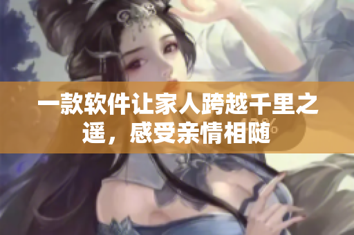 一款软件让家人跨越千里之遥，感受亲情相随