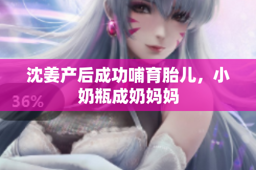沈姜产后成功哺育胎儿，小奶瓶成奶妈妈