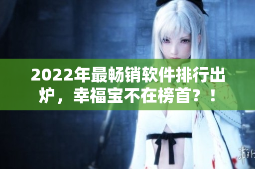 2022年最畅销软件排行出炉，幸福宝不在榜首？！