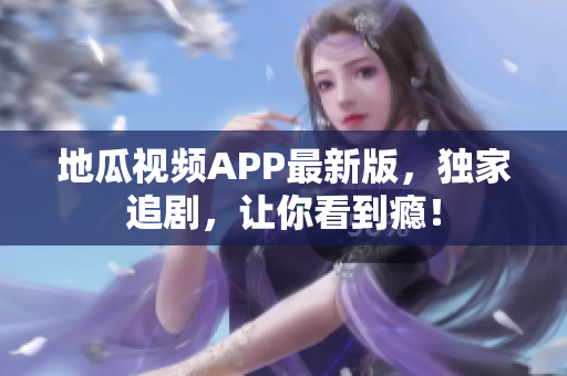 地瓜视频APP最新版，独家追剧，让你看到瘾！