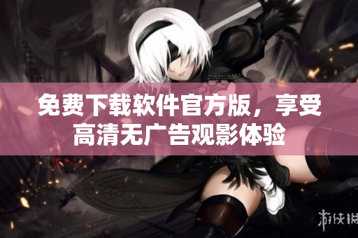 免费下载软件官方版，享受高清无广告观影体验