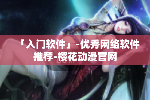 「入门软件」-优秀网络软件推荐-樱花动漫官网