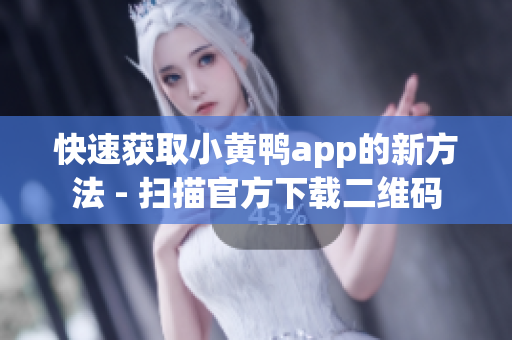 快速获取小黄鸭app的新方法 - 扫描官方下载二维码