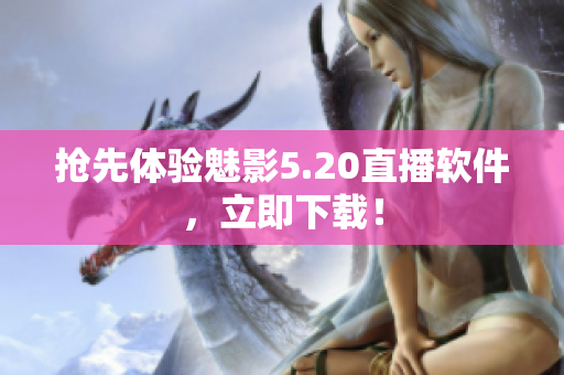 抢先体验魅影5.20直播软件，立即下载！