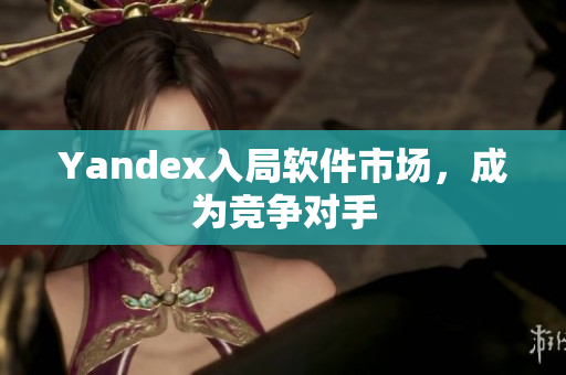 Yandex入局软件市场，成为竞争对手