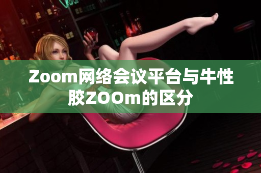 Zoom网络会议平台与牛性胶ZOOm的区分