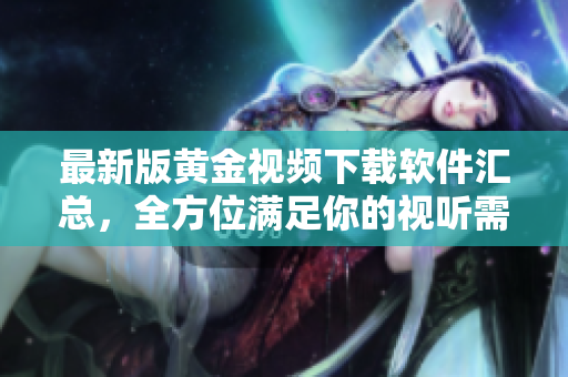 最新版黄金视频下载软件汇总，全方位满足你的视听需求