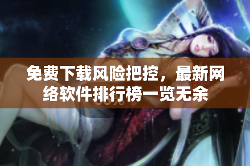 免费下载风险把控，最新网络软件排行榜一览无余