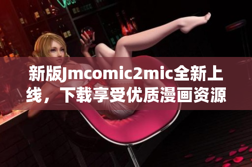 新版Jmcomic2mic全新上线，下载享受优质漫画资源