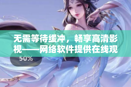 无需等待缓冲，畅享高清影视——网络软件提供在线观看利器