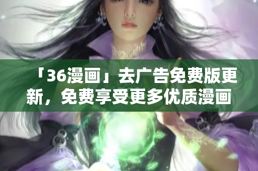 「36漫画」去广告免费版更新，免费享受更多优质漫画资源