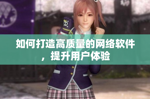 如何打造高质量的网络软件，提升用户体验