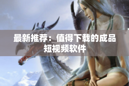 最新推荐：值得下载的成品短视频软件